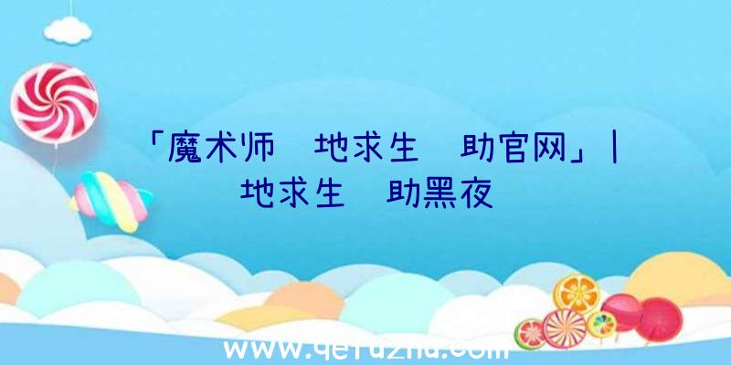 「魔术师绝地求生辅助官网」|绝地求生辅助黑夜